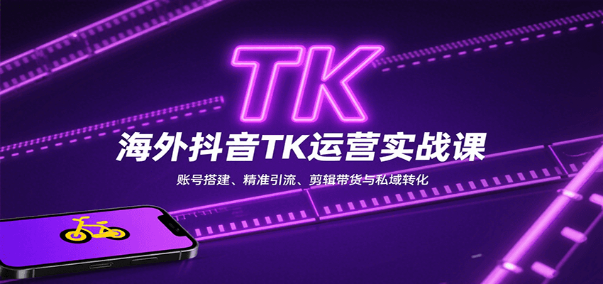 海外抖音TK运营实战课：账号搭建、精准引流、剪辑带货与私域转化-致富学堂