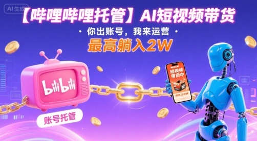 【哔哩哔哩托管】AI短视频带货，你出账号，我来运营，最高躺入2W【揭秘】-致富学堂