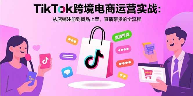 （15808期）TikTok跨境电商运营实战：从店铺注册到商品上架、直播带货的全流程-致富学堂