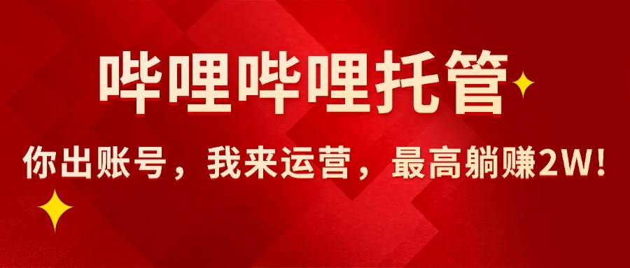 （15817期）【哔哩哔哩托管】AI短视频带货，你出账号，我来运营，最高躺赚2W!-致富学堂
