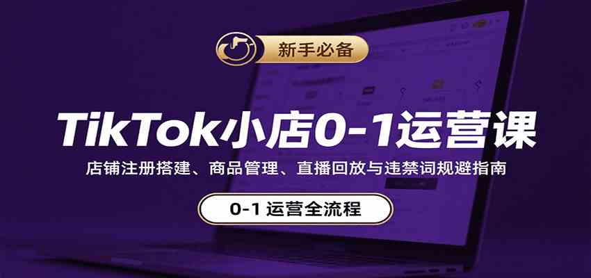 TikTok小店0-1运营课：店铺注册搭建、商品管理、直播回放与违禁词规避指南-致富学堂