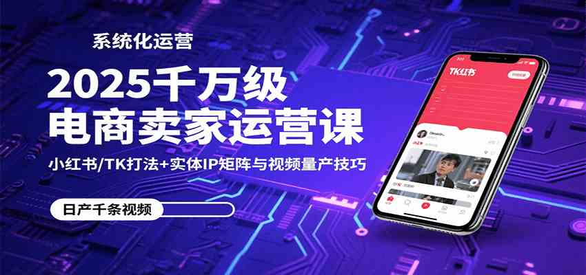 2025千万级电商卖家运营课：小红书/TK打法+实体IP矩阵与视频量产技巧-致富学堂