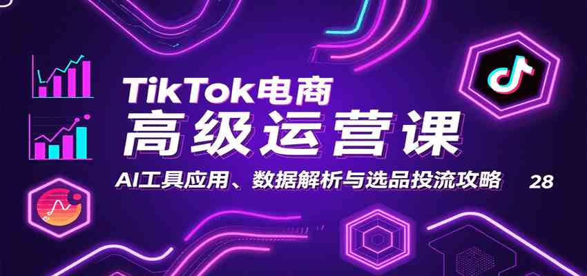 TikTok电商高级运营课：AI工具应用、数据解析与选品投流攻略-致富学堂