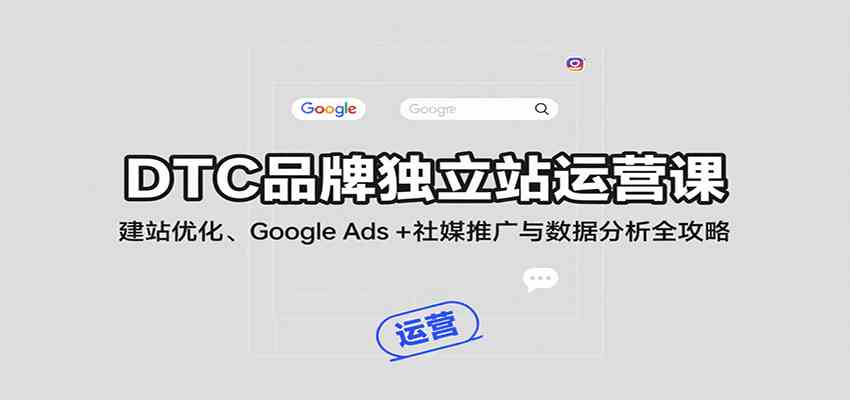 DTC品牌独立站运营课：建站优化、Google Ads + 社媒推广与数据分析全攻略-致富学堂
