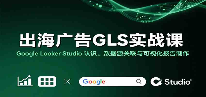 出海广告GLS实战课：Google Looker Studio 认识、数据源关联与可视化报告制作-致富学堂
