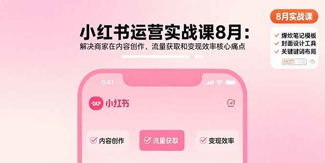 （15822期）小红书运营实战课8月：解决商家在内容创作、流量获取和变现效率核心痛点-致富学堂