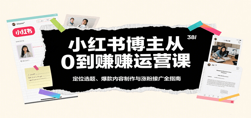 小红书博主从0到赚运营课：定位选题、爆款内容制作与涨粉接广全指南-致富学堂
