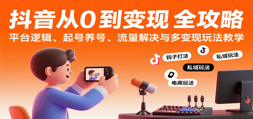抖音从0到变现认知课：平台逻辑、起号养号、流量解决与多变现玩法教学-致富学堂