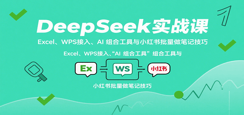 DeepSeek实战课：Excel、WPS接入、AI 组合工具与小红书批量做笔记技巧-致富学堂