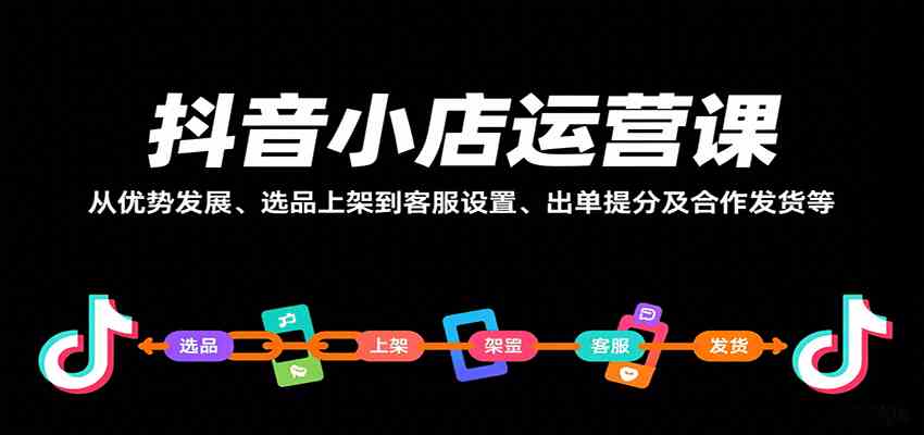抖音小店运营课，从优势发展、选品上架到客服设置、出单提分及合作发货等-致富学堂