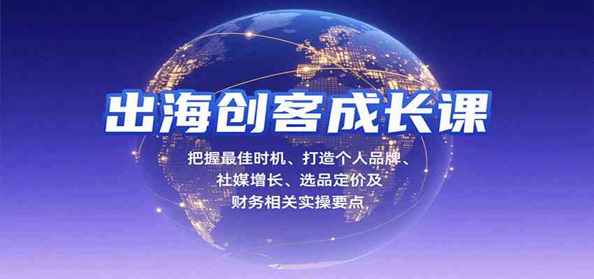 出海创客成长课，把握最佳时机、打造个人品牌、社媒增长、选品定价及财务相关实操要点-致富学堂