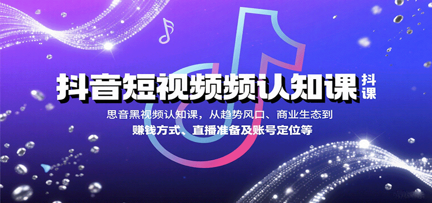 抖音短视频认知课，从趋势风口、商业生态到赚钱方式、直播准备及账号定位等-致富学堂