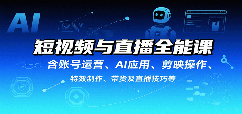 短视频与直播全能课，含账号运营、AI应用、剪映操作、特效制作、带货及直播技巧等-致富学堂