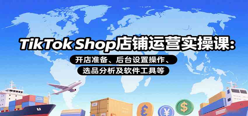 TikTok Shop店铺运营实操课：开店准备、后台设置操作、选品分析及软件工具等-致富学堂