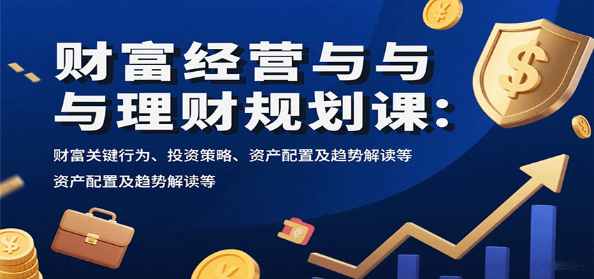 财富经营与理财规划课：财富关键行为、投资策略、资产配置及趋势解读等-致富学堂
