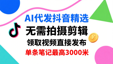 AI代发抖音精选，领取视频直接发布，单号每天领取3条，单条笔记最高3k，无需拍摄剪辑，懒人福利-致富学堂