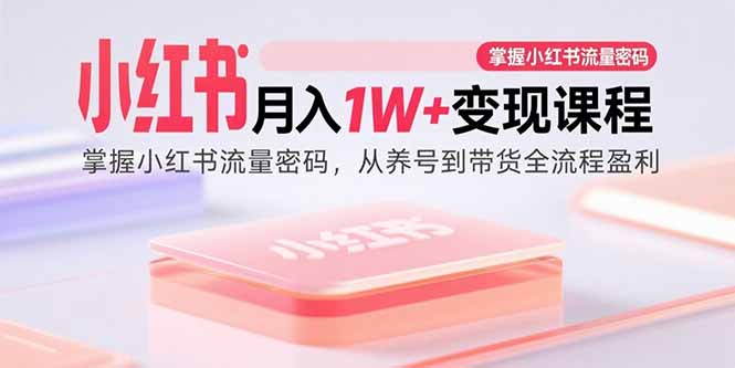 （15885期）小红书月入1W+变现课程：掌握小红书流量密码，从养号到带货全流程盈利-致富学堂