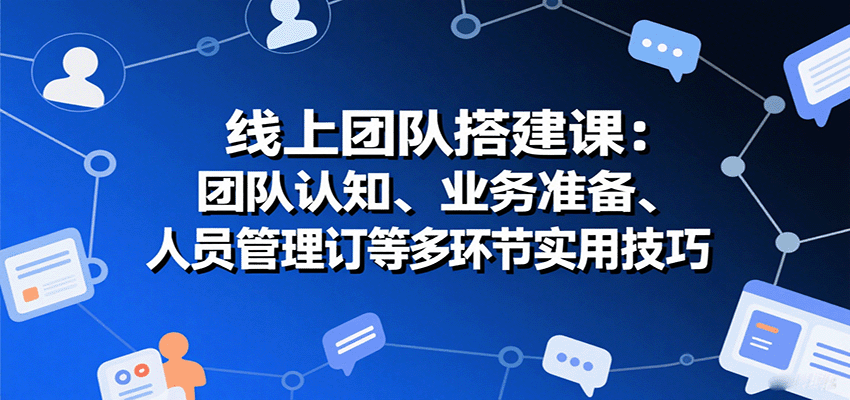 线上团队搭建课：团队认知、业务准备、人员管理、协议签订等多环节实用技巧-致富学堂