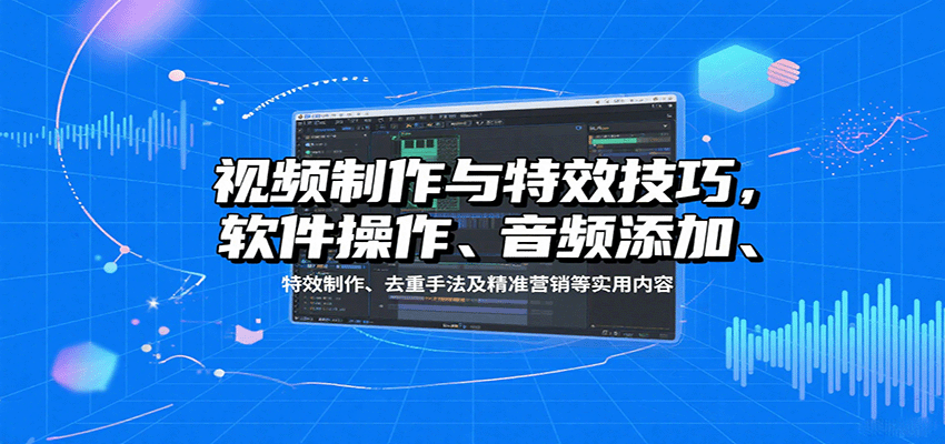 视频制作与特效技巧，软件操作、音频添加、特效制作、去重手法及精准营销等实用内容-致富学堂