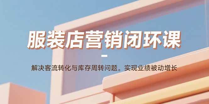 （15906期）服装店营销闭环课：解决客流转化与库存周转问题。实现业绩被动增长-致富学堂