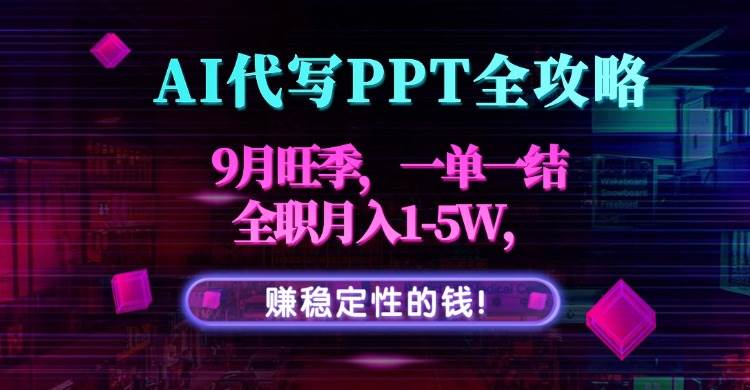 （15915期）AI代写PPT全攻略，9月旺季，一单一结，全职月入1-5W，赚稳定性的钱！-致富学堂