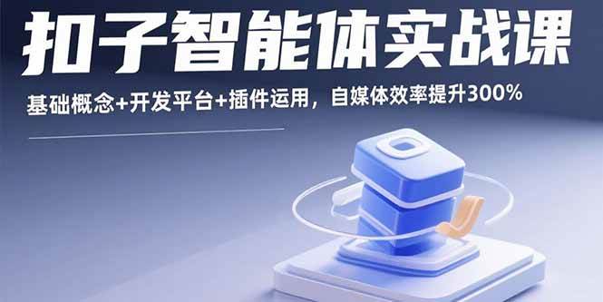 （15922期）扣子智能体实战课，基础概念+开发平台+插件运用，自媒体效率提升300%-致富学堂