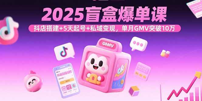 （15922期）2025盲盒爆单课，抖店搭建+5天起号+私域变现，单月GMV突破10万-致富学堂