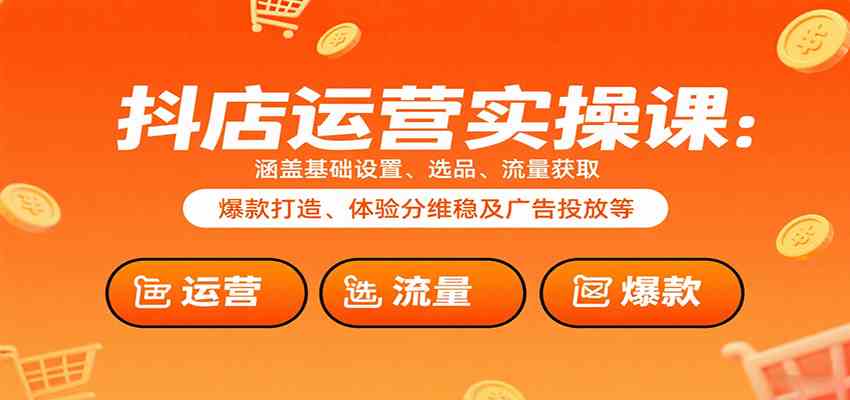 抖店运营实操课：涵盖基础设置、选品、流量获取、爆款打造、体验分维稳及广告投放等-致富学堂