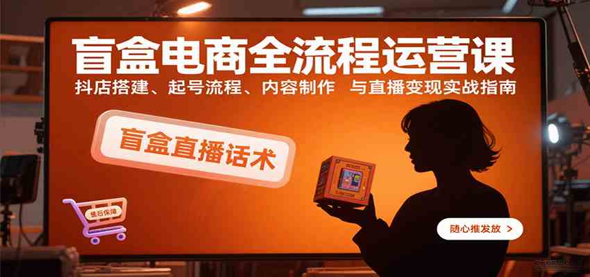 盲盒电商全流程运营课：抖店搭建、起号流程、内容制作与直播变现实战指南-致富学堂