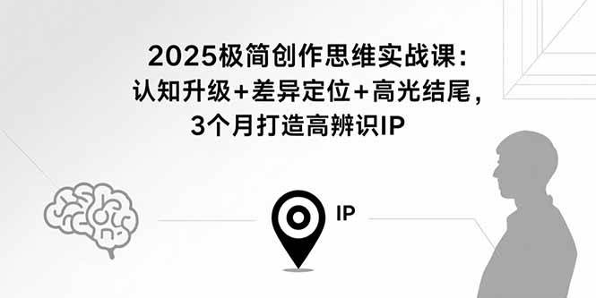 （15928期）2025极简创作思维实战课：认知升级+差异定位+高光结尾，3个月打造高辨识IP-致富学堂