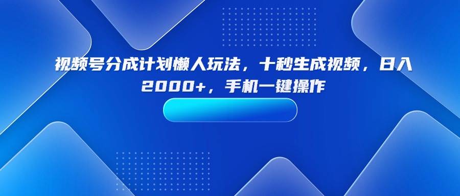 （15932期）视频号分成计划懒人玩法，十秒生成视频，日入2000+，手机一键操作-致富学堂