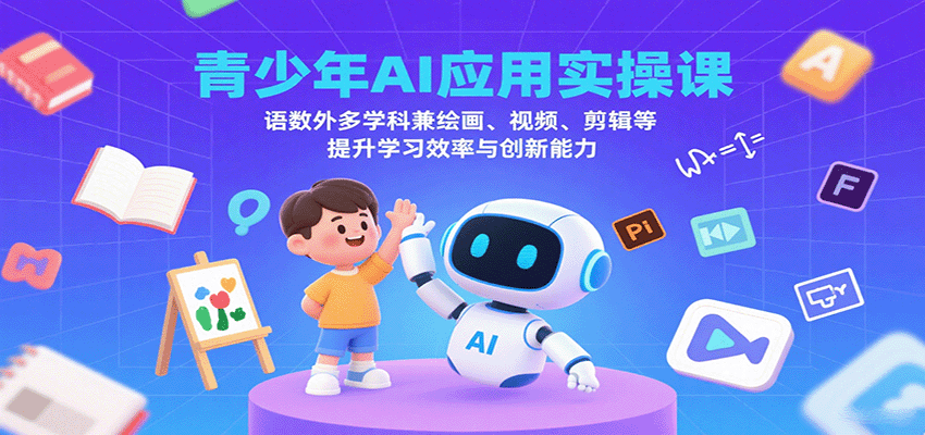 青少年AI应用实操课：语数外多学科兼绘画、视频、剪辑等提升学习效率与创新能力-致富学堂