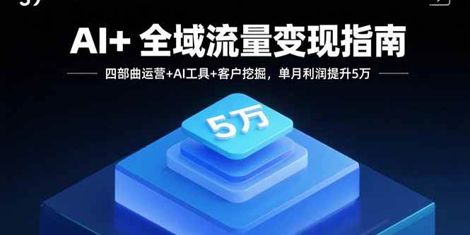 （15940期）AI+全域流量变现指南，四部曲运营+AI工具+客户挖掘，单月利润提升5万-致富学堂