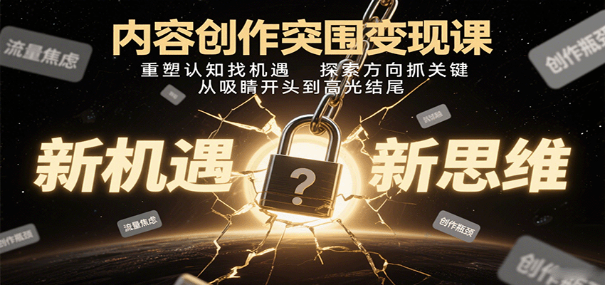 内容创作突围变现课：重塑认知找机遇，探索方向抓关键，从吸睛开头到高光结尾-致富学堂
