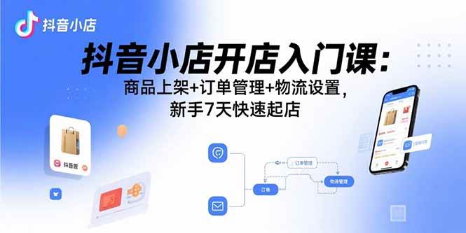 （15947期）抖音小店开店入门课：商品上架+订单管理+物流设置，新手7天快速起店-致富学堂