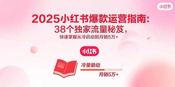 （15946期）2025小红书爆款运营指南：38个独家流量秘笈，快速掌握从冷启动到月销5万+-致富学堂