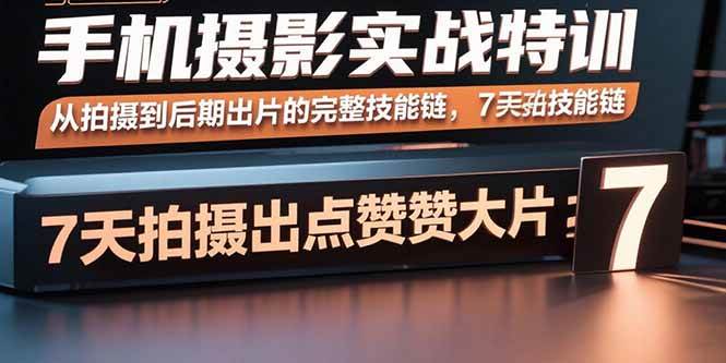 （15949期）手机摄影实战特训，从拍摄到后期出片的完整技能链，7天拍出点赞大片-致富学堂