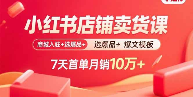 （15955期）小红书店铺卖货课：商城入驻+选爆品+爆文模板，7天首单月销10万+-致富学堂