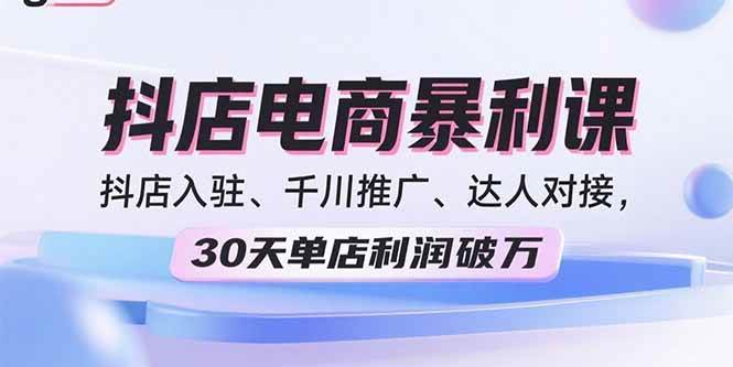 （15954期）2025抖店电商暴利课，抖店入驻、千川推广、达人对接，30天单店利润破万-致富学堂