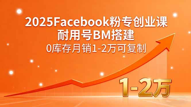 （15964期）2025Facebook粉专创业课，耐用号BM搭建，0库存月销1-2万可复制-致富学堂
