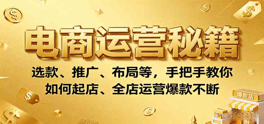 电商运营秘籍：选款、推广、布局等，手把手教你如何起店、全店运营爆款不断-致富学堂