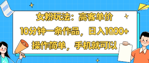 女粉玩法：高客单价，10分钟一条作品，日入1k+操作简单，手机就可以-致富学堂