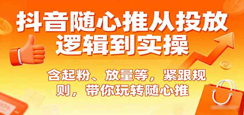 抖音随心推从投放逻辑到实操，含起粉、放量等，紧跟规则，带你玩转随心推-致富学堂