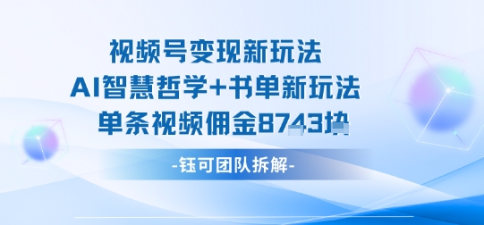 视频号变现新玩法，AI智慧哲学+书单新玩法，单条视频佣金1k+-致富学堂