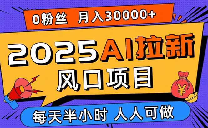 （15984期）2025AI拉新风口项目，0粉0基础月入30000+新手小白轻松学会-致富学堂