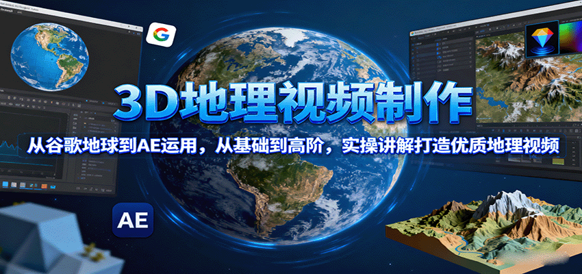 3D地理视频制作，从谷歌地球到AE运用，从基础到高阶，实操讲解打造优质地理视频-致富学堂