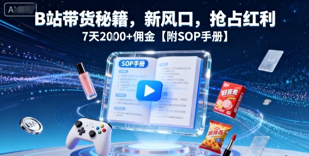B站带货秘籍，新风口，抢占红利，7天2k+佣金【附SOP手册】-致富学堂