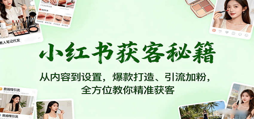小红书获客秘籍：从内容到设置，爆款打造、引流加粉，全方位教你精准获客-致富学堂