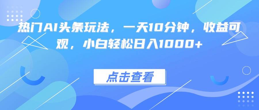 （15991期）热门AI头条玩法，一天10分钟，收益可观，小白轻松日入1000+-致富学堂