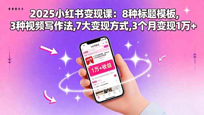 （15993期）2025小红书变现课：8种标题模板,3种视频写作法,7大变现方式,3个月变现1万+-致富学堂